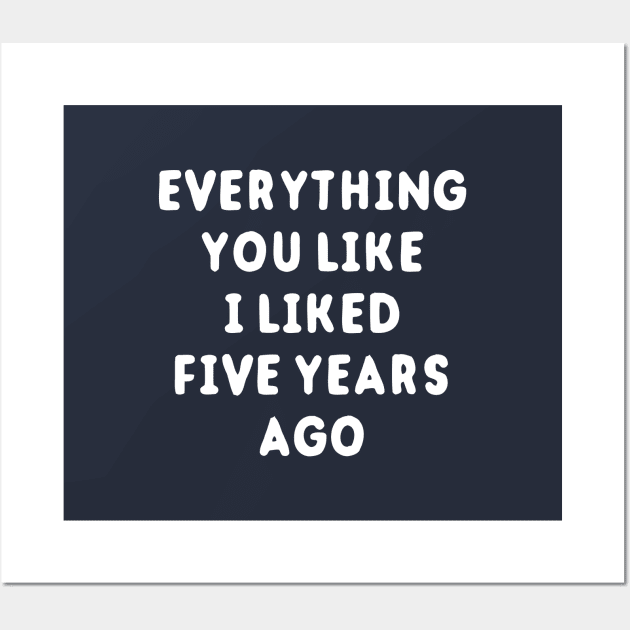 Everything You Like I Liked 5 Years Ago Wall Art by dumbshirts